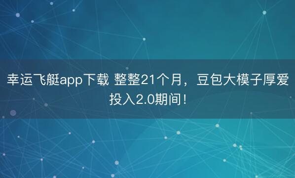 幸运飞艇app下载 整整21个月，豆包大模子厚爱投入2.0期间！