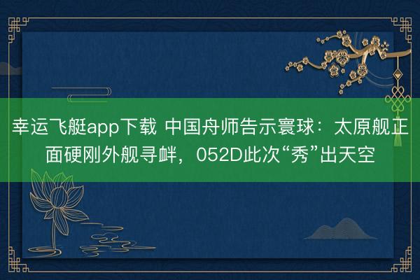 幸运飞艇app下载 中国舟师告示寰球：太原舰正面硬刚外舰寻衅，052D此次“秀”出天空