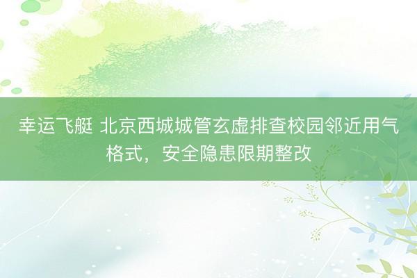 幸运飞艇 北京西城城管玄虚排查校园邻近用气格式，安全隐患限期整改