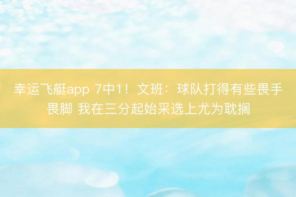 幸运飞艇app 7中1！文班：球队打得有些畏手畏脚 我在三分起始采选上尤为耽搁