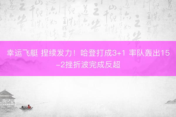 幸运飞艇 捏续发力！哈登打成3+1 率队轰出15-2挫折波完成反超