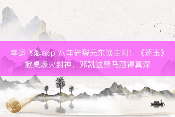 幸运飞艇app 八年碎裂无东谈主问！《逐玉》掀桌爆火封神，邓凯这黑马藏得真深