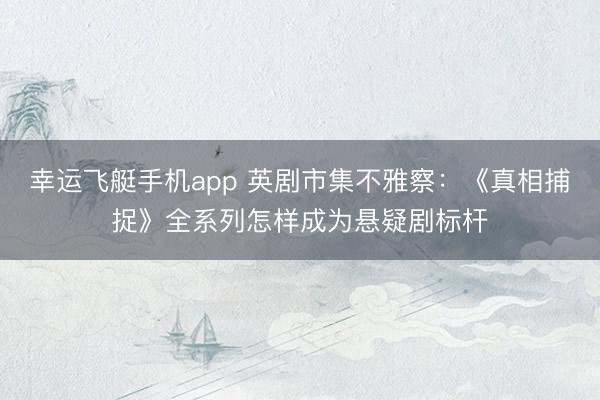 幸运飞艇手机app 英剧市集不雅察：《真相捕捉》全系列怎样成为悬疑剧标杆