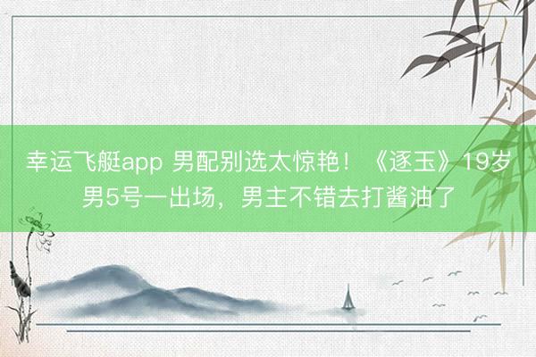 幸运飞艇app 男配别选太惊艳！《逐玉》19岁男5号一出场，男主不错去打酱油了
