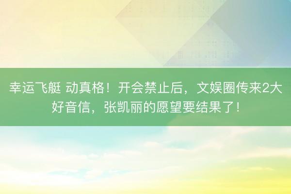 幸运飞艇 动真格！开会禁止后，文娱圈传来2大好音信，张凯丽的愿望要结果了！