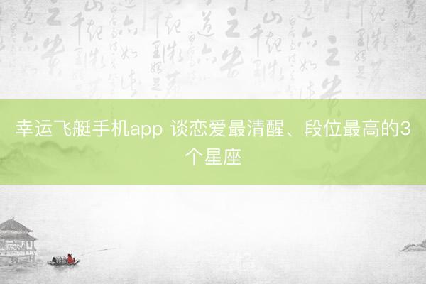 幸运飞艇手机app 谈恋爱最清醒、段位最高的3个星座