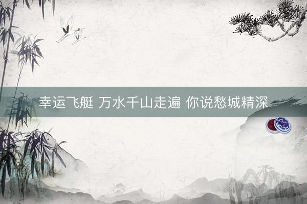 幸运飞艇 万水千山走遍 你说愁城精深