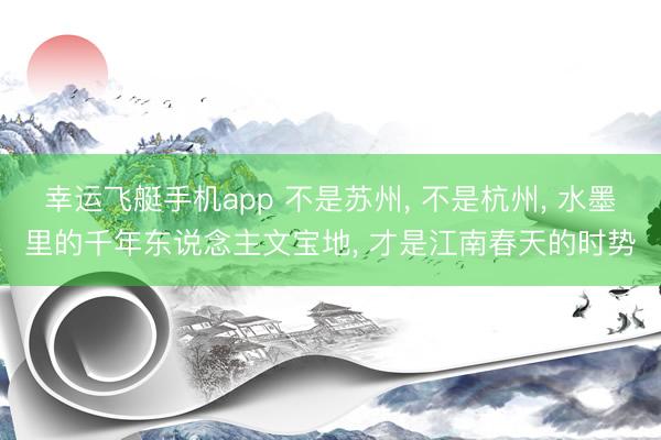 幸运飞艇手机app 不是苏州, 不是杭州, 水墨里的千年东说念主文宝地, 才是江南春天的时势