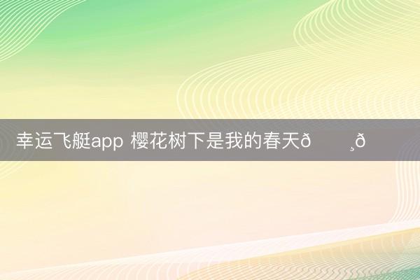 幸运飞艇app 樱花树下是我的春天🌸🍃
