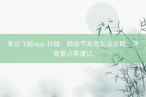 幸运飞艇app 孙斌：肺结节高危东谈主群，筛查要点需谨记