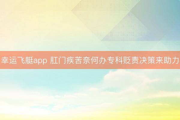 幸运飞艇app 肛门疾苦奈何办专科贬责决策来助力