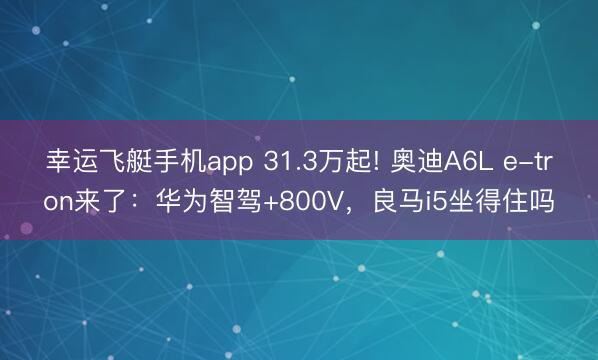 幸运飞艇手机app 31.3万起! 奥迪A6L e-tron来了：华为智驾+800V，良马i5坐得住吗