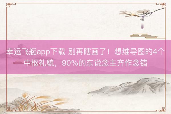 幸运飞艇app下载 别再瞎画了！想维导图的4个中枢礼貌，90%的东说念主齐作念错