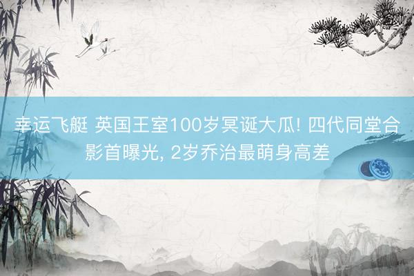 幸运飞艇 英国王室100岁冥诞大瓜! 四代同堂合影首曝光, 2岁乔治最萌身高差