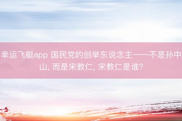 幸运飞艇app 国民党的创举东说念主——不是孙中山, 而是宋教仁, 宋教仁是谁?