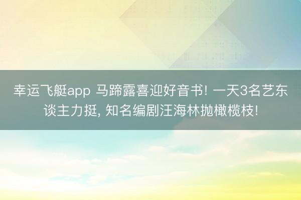 幸运飞艇app 马蹄露喜迎好音书! 一天3名艺东谈主力挺, 知名编剧汪海林抛橄榄枝!