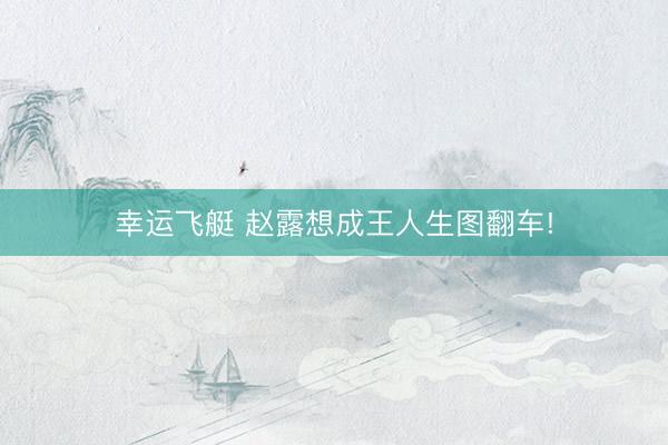 幸运飞艇 赵露想成王人生图翻车!