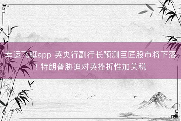 幸运飞艇app 英央行副行长预测巨匠股市将下落! 特朗普胁迫对英挫折性加关税