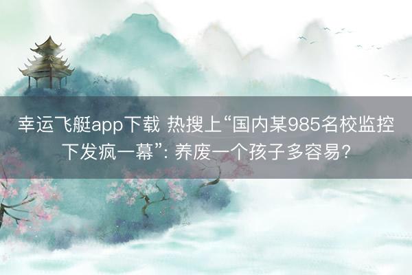 幸运飞艇app下载 热搜上“国内某985名校监控下发疯一幕”: 养废一个孩子多容易?