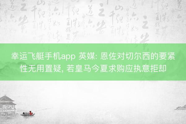 幸运飞艇手机app 英媒: 恩佐对切尔西的要紧性无用置疑, 若皇马今夏求购应执意拒却