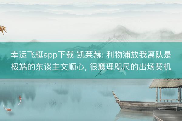 幸运飞艇app下载 凯莱赫: 利物浦放我离队是极端的东谈主文顺心, 很襄理咫尺的出场契机