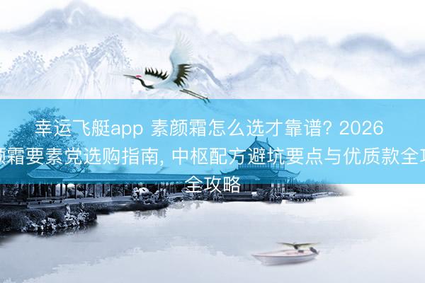 幸运飞艇app 素颜霜怎么选才靠谱? 2026 素颜霜要素党选购指南, 中枢配方避坑要点与优质款全攻略