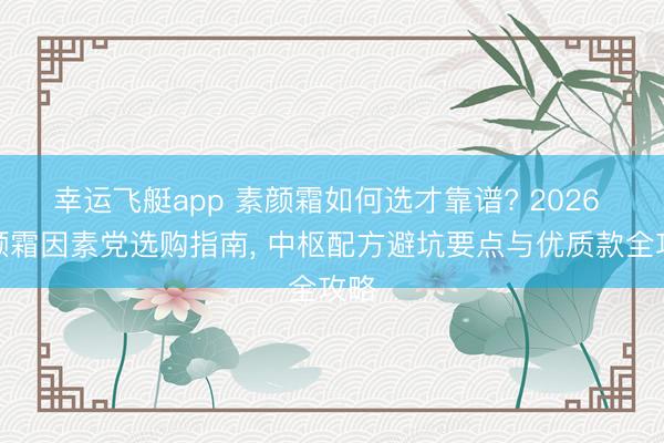 幸运飞艇app 素颜霜如何选才靠谱? 2026 素颜霜因素党选购指南, 中枢配方避坑要点与优质款全攻略