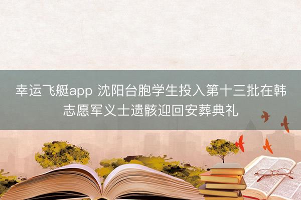幸运飞艇app 沈阳台胞学生投入第十三批在韩志愿军义士遗骸迎回安葬典礼