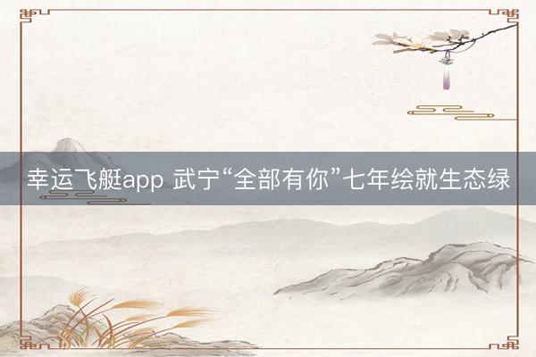 幸运飞艇app 武宁“全部有你”七年绘就生态绿