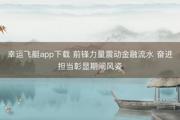 幸运飞艇app下载 前锋力量震动金融流水 奋进担当彰显期间风姿