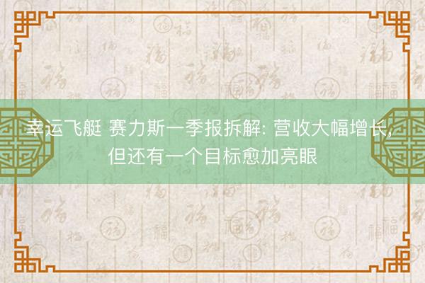 幸运飞艇 赛力斯一季报拆解: 营收大幅增长, 但还有一个目标愈加亮眼