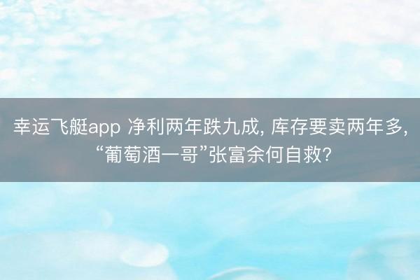 幸运飞艇app 净利两年跌九成, 库存要卖两年多, “葡萄酒一哥”张富余何自救?