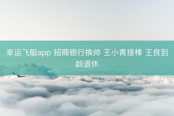 幸运飞艇app 招商银行换帅 王小青接棒 王良到龄退休