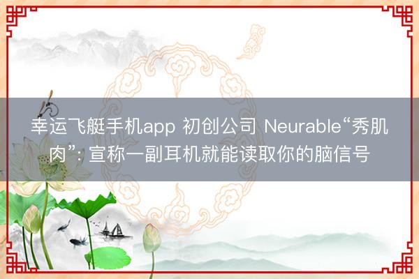 幸运飞艇手机app 初创公司 Neurable“秀肌肉”: 宣称一副耳机就能读取你的脑信号