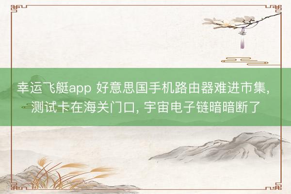 幸运飞艇app 好意思国手机路由器难进市集, 测试卡在海关门口, 宇宙电子链暗暗断了