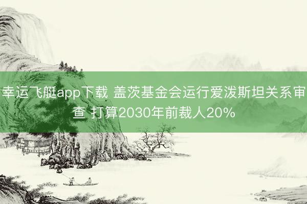 幸运飞艇app下载 盖茨基金会运行爱泼斯坦关系审查 打算2030年前裁人20%