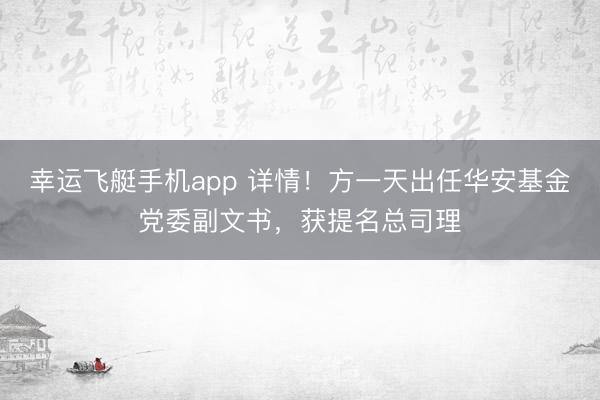 幸运飞艇手机app 详情！方一天出任华安基金党委副文书，获提名总司理